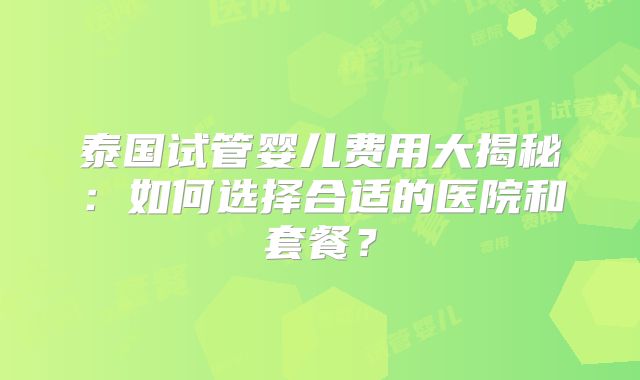泰国试管婴儿费用大揭秘：如何选择合适的医院和套餐？