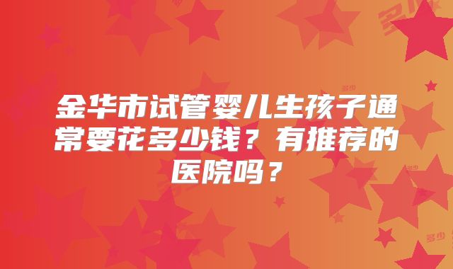 金华市试管婴儿生孩子通常要花多少钱？有推荐的医院吗？