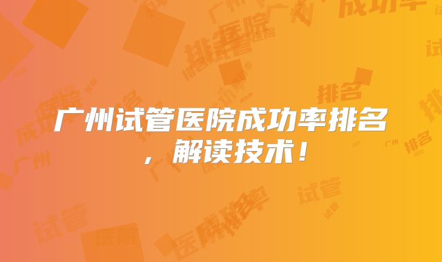 广州试管医院成功率排名，解读技术！