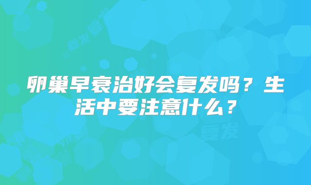 卵巢早衰治好会复发吗？生活中要注意什么？