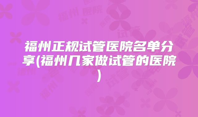 福州正规试管医院名单分享(福州几家做试管的医院)