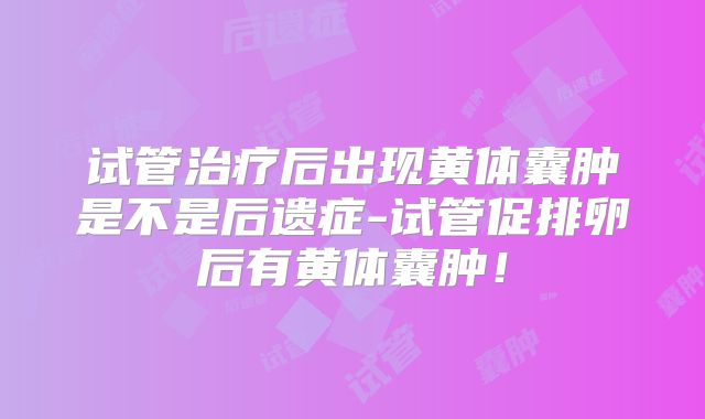 试管治疗后出现黄体囊肿是不是后遗症-试管促排卵后有黄体囊肿！