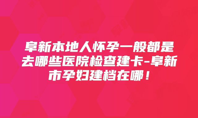 阜新本地人怀孕一般都是去哪些医院检查建卡-阜新市孕妇建档在哪!