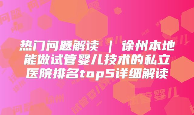 热门问题解读 | 徐州本地能做试管婴儿技术的私立医院排名top5详细解读