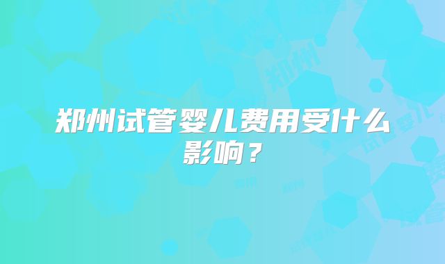 郑州试管婴儿费用受什么影响？