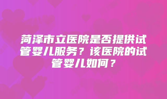菏泽市立医院是否提供试管婴儿服务?该医院的试管婴儿如何?