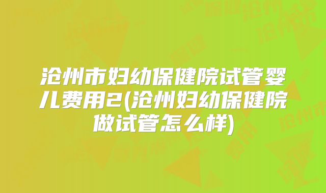 沧州市妇幼保健院试管婴儿费用2(沧州妇幼保健院做试管怎么样)