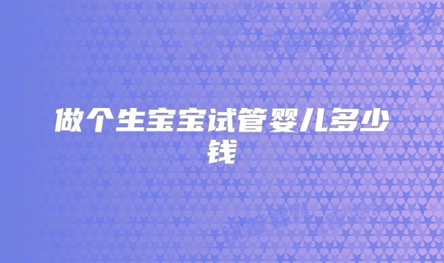做个生宝宝试管婴儿多少钱