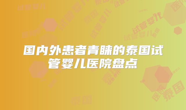 国内外患者青睐的泰国试管婴儿医院盘点