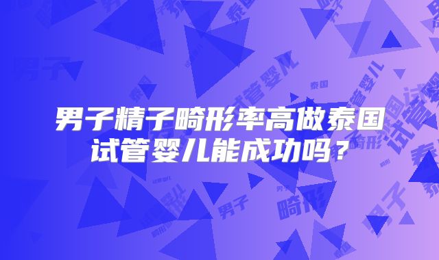 男子精子畸形率高做泰国试管婴儿能成功吗？