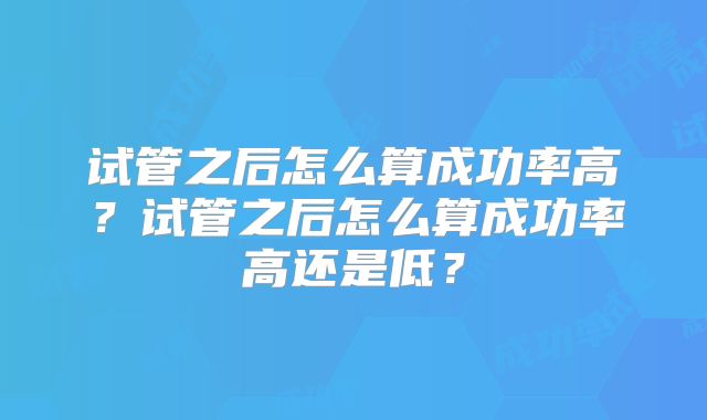 试管之后怎么算成功率高？试管之后怎么算成功率高还是低？