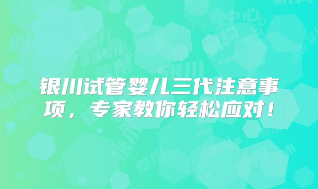 银川试管婴儿三代注意事项,专家教你轻松应对!