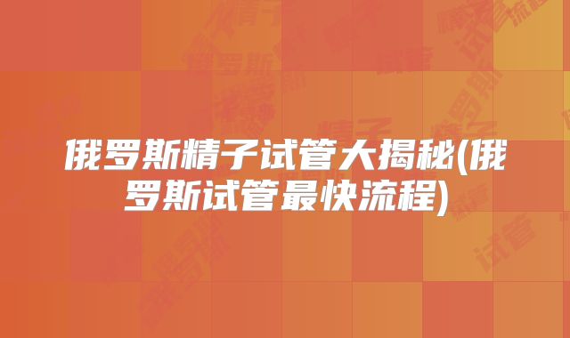 俄罗斯精子试管大揭秘(俄罗斯试管最快流程)