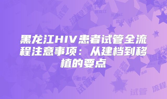 黑龙江HIV患者试管全流程注意事项：从建档到移植的要点