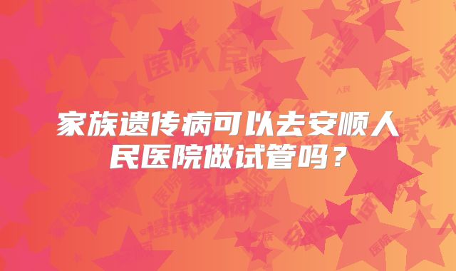 家族遗传病可以去安顺人民医院做试管吗？