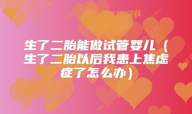 生了二胎能做试管婴儿(生了二胎以后我患上焦虑症了怎么办)