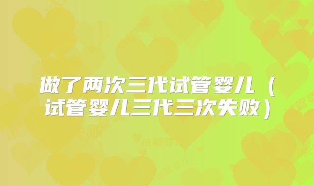 做了两次三代试管婴儿（试管婴儿三代三次失败）