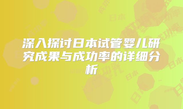 深入探讨日本试管婴儿研究成果与成功率的详细分析