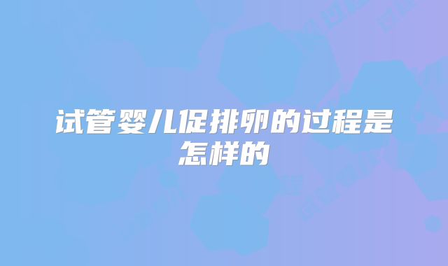 试管婴儿促排卵的过程是怎样的