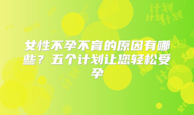 女性不孕不育的原因有哪些？五个计划让您轻松受孕
