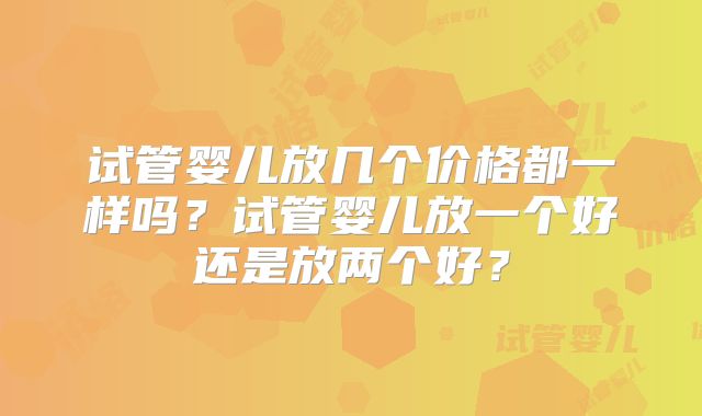试管婴儿放几个价格都一样吗？试管婴儿放一个好还是放两个好？