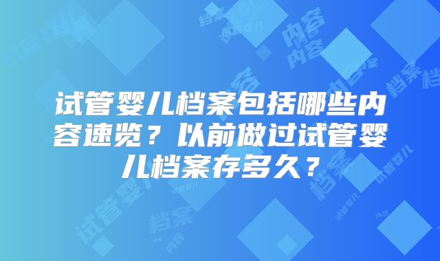 试管婴儿档案包括哪些内容速览?以前做过试管婴儿档案存多久?