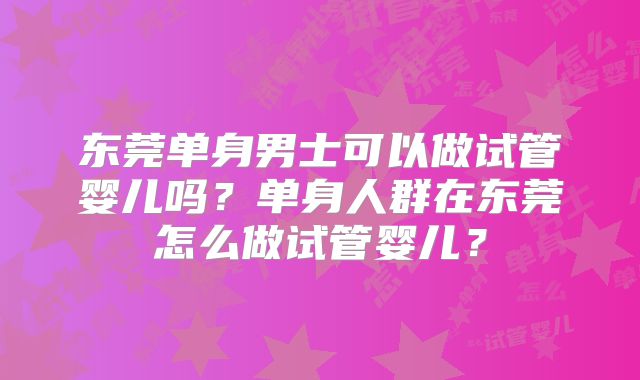 东莞单身男士可以做试管婴儿吗？单身人群在东莞怎么做试管婴儿？