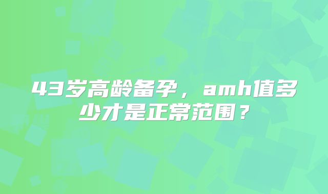 43岁高龄备孕,amh值多少才是正常范围?
