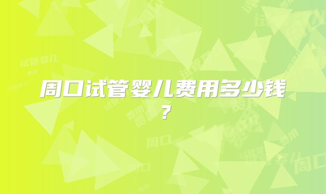 周口试管婴儿费用多少钱？