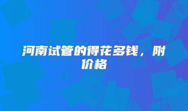 河南试管的得花多钱,附价格