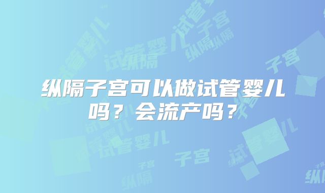 纵隔子宫可以做试管婴儿吗？会流产吗？