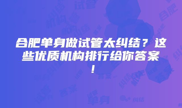合肥单身做试管太纠结?这些优质机构排行给你答案!