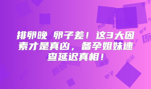 排卵晚≠卵子差！这3大因素才是真凶，备孕姐妹速查延迟真相！