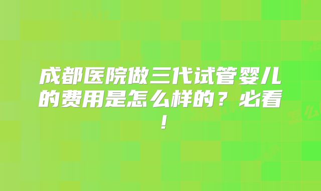 成都医院做三代试管婴儿的费用是怎么样的?必看!
