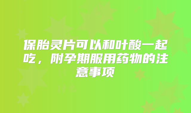 保胎灵片可以和叶酸一起吃，附孕期服用药物的注意事项
