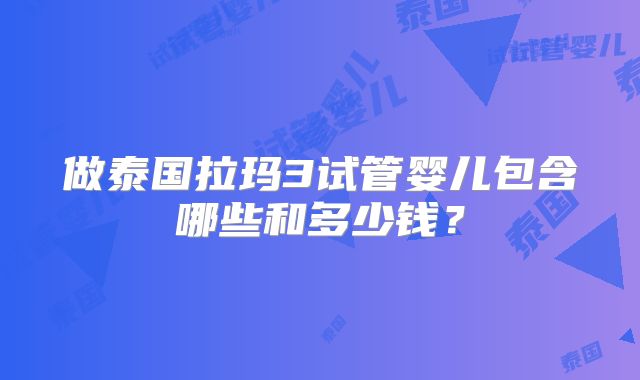 做泰国拉玛3试管婴儿包含哪些和多少钱？