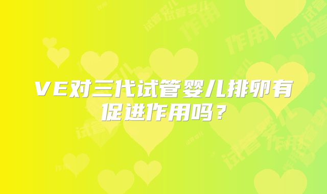 VE对三代试管婴儿排卵有促进作用吗？