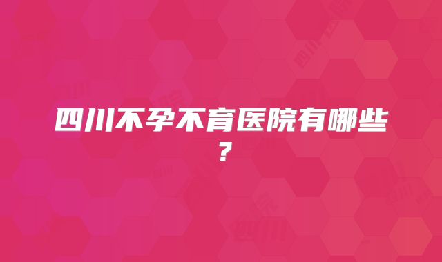 四川不孕不育医院有哪些？