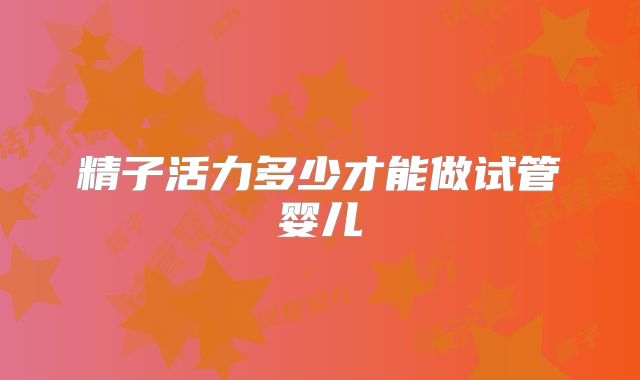 精子活力多少才能做试管婴儿