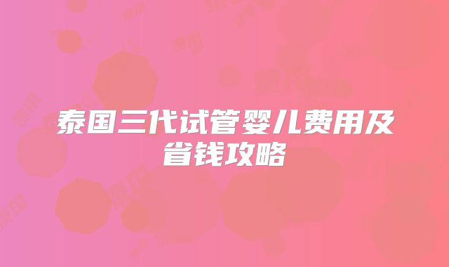 泰国三代试管婴儿费用及省钱攻略