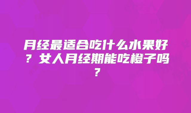 月经最适合吃什么水果好？女人月经期能吃橙子吗？