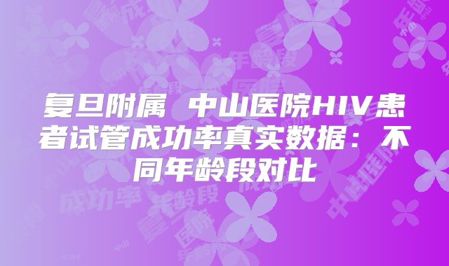 复旦附属 中山医院HIV患者试管成功率真实数据：不同年龄段对比