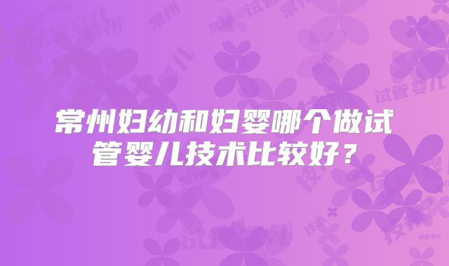 常州妇幼和妇婴哪个做试管婴儿技术比较好？