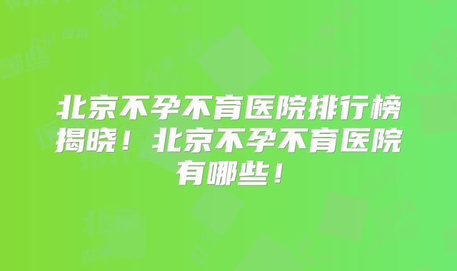 北京不孕不育医院排行榜揭晓!北京不孕不育医院有哪些!