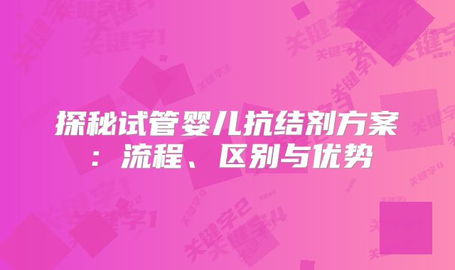 探秘试管婴儿抗结剂方案：流程、区别与优势