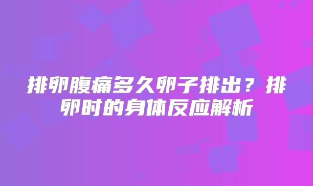 排卵腹痛多久卵子排出？排卵时的身体反应解析