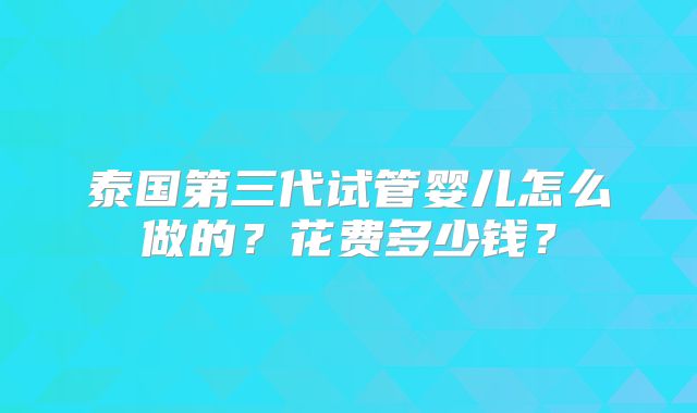 泰国第三代试管婴儿怎么做的？花费多少钱？