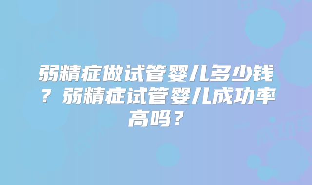 弱精症做试管婴儿多少钱？弱精症试管婴儿成功率高吗？