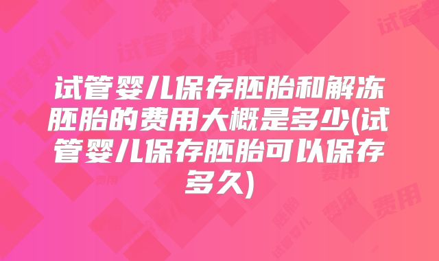 试管婴儿保存胚胎和解冻胚胎的费用大概是多少(试管婴儿保存胚胎可以保存多久)