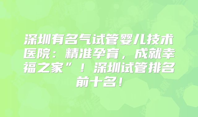 深圳有名气试管婴儿技术医院：精准孕育，成就幸福之家”！深圳试管排名前十名！